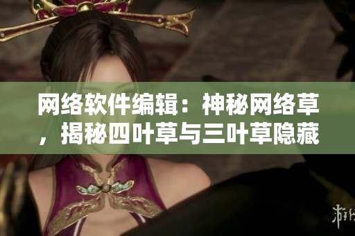 網(wǎng)絡(luò)軟件編輯：神秘網(wǎng)絡(luò)草，揭秘四葉草與三葉草隱藏功能