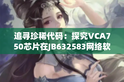 追尋珍稀代碼：探究VCA750芯片在JB632583網(wǎng)絡(luò)軟件中的運(yùn)用
