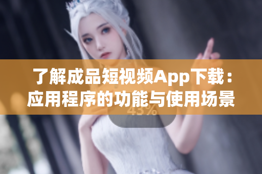 了解成品短視頻App下載：應(yīng)用程序的功能與使用場景概述