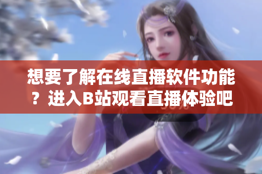 想要了解在線直播軟件功能？進(jìn)入B站觀看直播體驗吧
