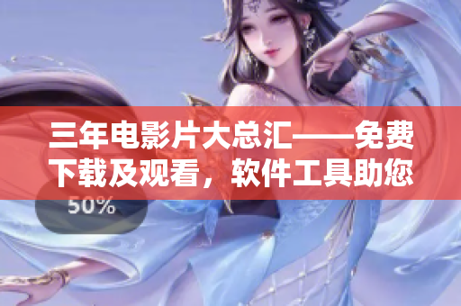 三年電影片大總匯——免費(fèi)下載及觀看，軟件工具助您盡享最新熱映影片