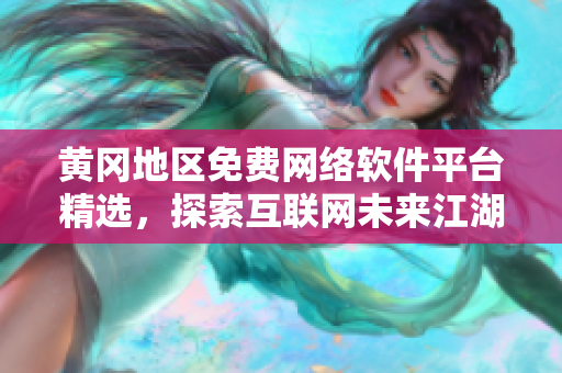 黃岡地區(qū)免費(fèi)網(wǎng)絡(luò)軟件平臺精選，探索互聯(lián)網(wǎng)未來江湖