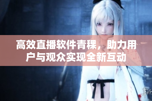 高效直播軟件青稞，助力用戶(hù)與觀眾實(shí)現(xiàn)全新互動(dòng)