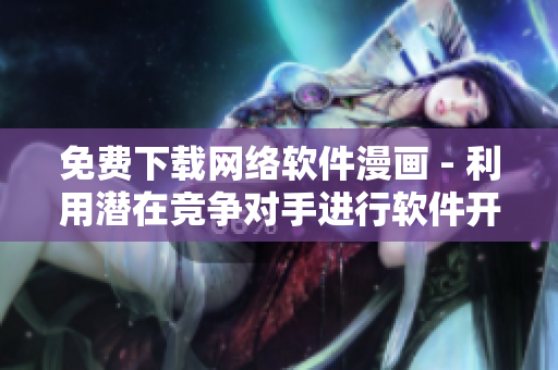 免費(fèi)下載網(wǎng)絡(luò)軟件漫畫 - 利用潛在競(jìng)爭(zhēng)對(duì)手進(jìn)行軟件開發(fā)靈感的方法