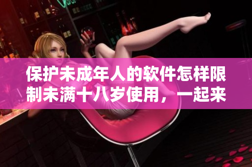 保護(hù)未成年人的軟件怎樣限制未滿十八歲使用，一起來(lái)看看最新策略