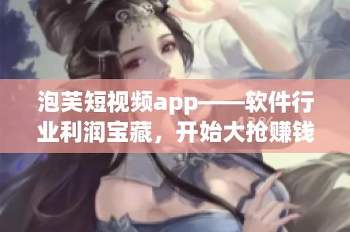 泡芙短視頻app——軟件行業(yè)利潤寶藏，開始大搶賺錢大法！