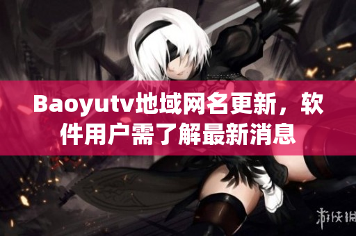 Baoyutv地域網(wǎng)名更新，軟件用戶需了解最新消息