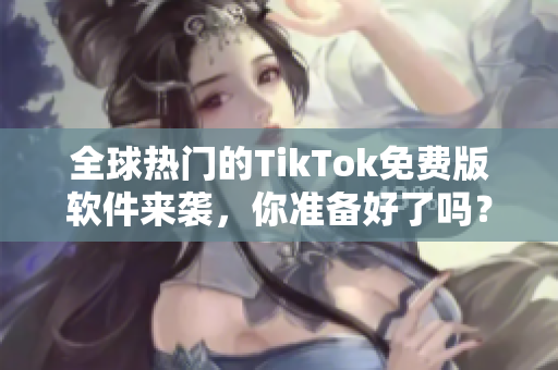全球熱門(mén)的TikTok免費(fèi)版軟件來(lái)襲，你準(zhǔn)備好了嗎？