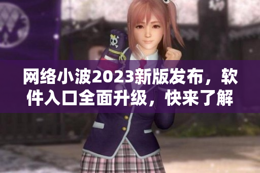 網(wǎng)絡(luò)小波2023新版發(fā)布，軟件入口全面升級，快來了解最新技術(shù)！