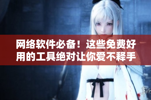網(wǎng)絡(luò)軟件必備！這些免費(fèi)好用的工具絕對(duì)讓你愛(ài)不釋手！