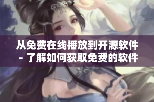 從免費(fèi)在線播放到開源軟件 - 了解如何獲取免費(fèi)的軟件資源和工具