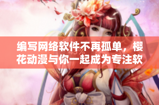 編寫網(wǎng)絡(luò)軟件不再孤單，櫻花動漫與你一起成為專注軟件的門戶官方