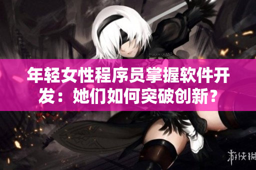年輕女性程序員掌握軟件開發(fā)：她們?nèi)绾瓮黄苿?chuàng)新？