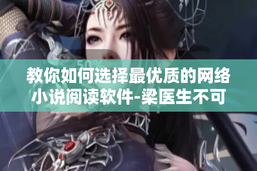 教你如何選擇最優(yōu)質(zhì)的網(wǎng)絡(luò)小說閱讀軟件-梁醫(yī)生不可以筆趣閣推薦