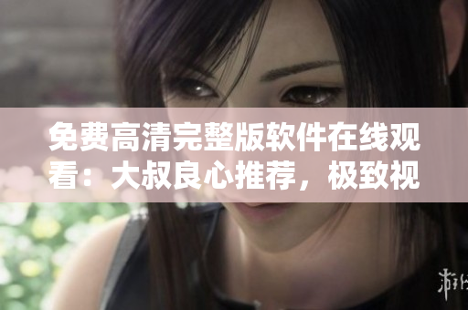 免費(fèi)高清完整版軟件在線觀看：大叔良心推薦，極致視覺體驗(yàn)