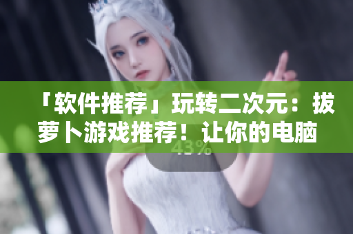 「軟件推薦」玩轉(zhuǎn)二次元：拔蘿卜游戲推薦！讓你的電腦更治愈