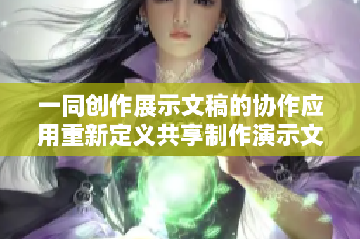 一同創(chuàng)作展示文稿的協(xié)作應(yīng)用重新定義共享制作演示文稿的工具