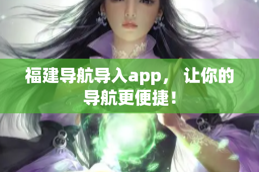 福建導(dǎo)航導(dǎo)入app， 讓你的導(dǎo)航更便捷！