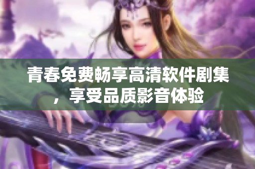 青春免費(fèi)暢享高清軟件劇集，享受品質(zhì)影音體驗(yàn)