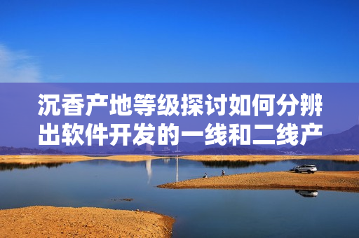 沉香產(chǎn)地等級(jí)探討如何分辨出軟件開發(fā)的一線和二線產(chǎn)區(qū)？