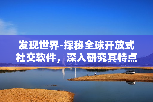 發(fā)現(xiàn)世界-探秘全球開放式社交軟件，深入研究其特點和優(yōu)勢