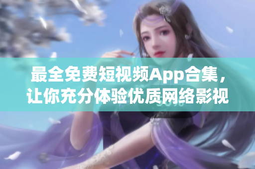 最全免費短視頻App合集，讓你充分體驗優(yōu)質(zhì)網(wǎng)絡(luò)影視內(nèi)容