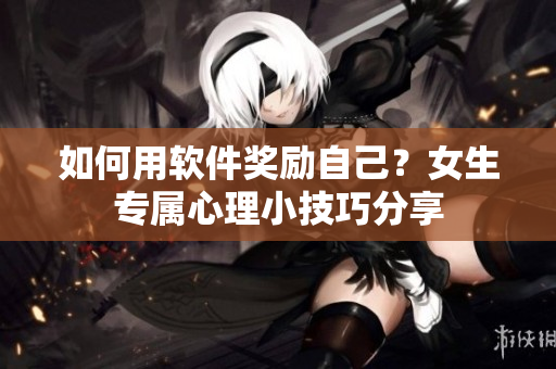如何用軟件獎(jiǎng)勵(lì)自己？女生專屬心理小技巧分享