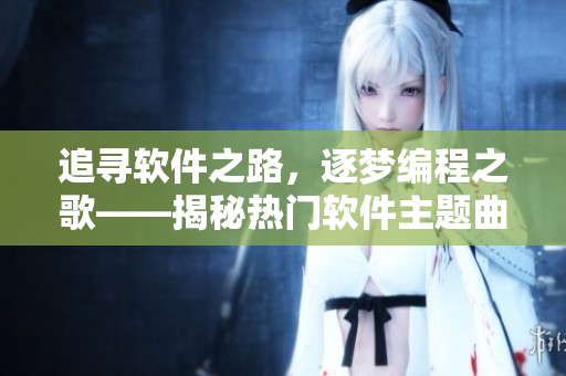 追尋軟件之路，逐夢編程之歌——揭秘?zé)衢T軟件主題曲背后的故事