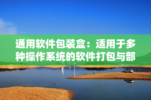 通用軟件包裝盒：適用于多種操作系統(tǒng)的軟件打包與部署