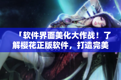 「軟件界面美化大作戰(zhàn)！了解櫻花正版軟件，打造完美用戶體驗(yàn)」