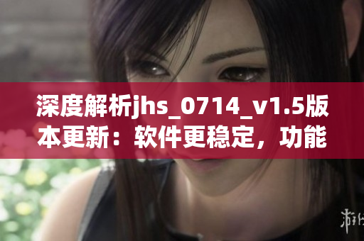 深度解析jhs_0714_v1.5版本更新：軟件更穩(wěn)定，功能更優(yōu)化