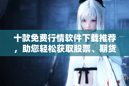 十款免費(fèi)行情軟件下載推薦，助您輕松獲取股票、期貨、外匯行情