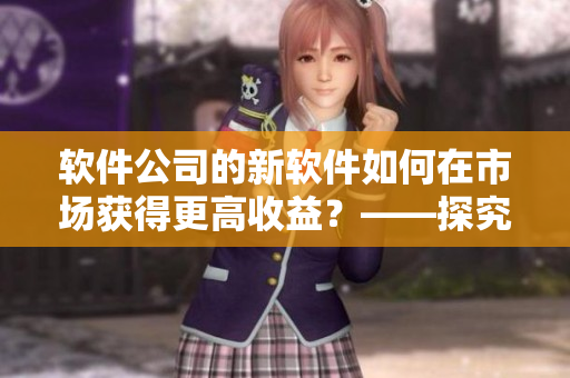 軟件公司的新軟件如何在市場獲得更高收益？——探究軟件銷售數(shù)據(jù)分析方法
