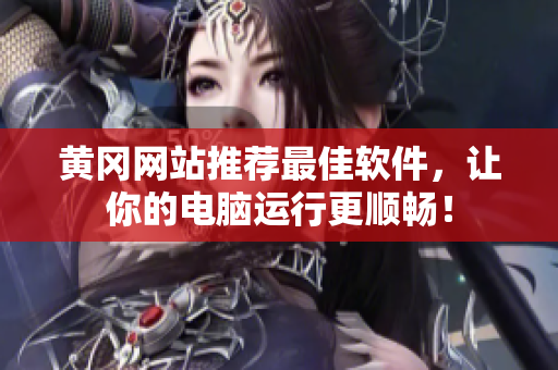 黃岡網(wǎng)站推薦最佳軟件，讓你的電腦運行更順暢！