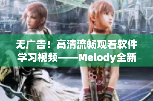 無(wú)廣告！高清流暢觀看軟件學(xué)習(xí)視頻——Melody全新上線！