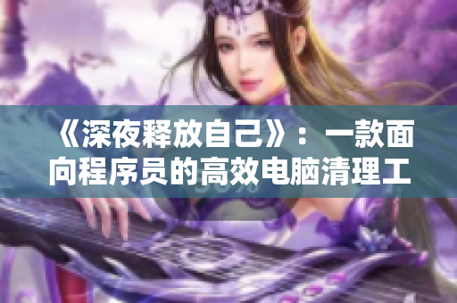 《深夜釋放自己》：一款面向程序員的高效電腦清理工具