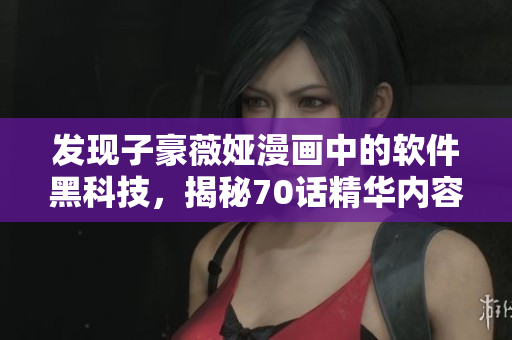 發(fā)現(xiàn)子豪薇婭漫畫中的軟件黑科技，揭秘70話精華內容