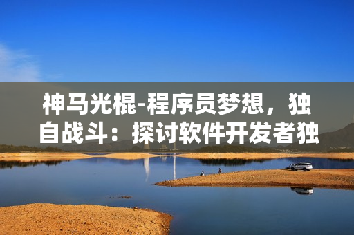 神馬光棍-程序員夢想，獨自戰(zhàn)斗：探討軟件開發(fā)者獨立開發(fā)的挑戰(zhàn)和機(jī)遇