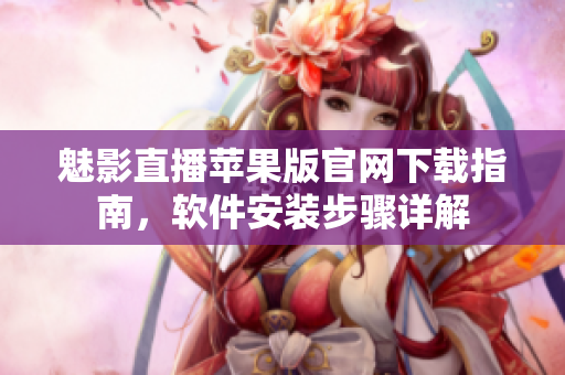 魅影直播蘋果版官網(wǎng)下載指南，軟件安裝步驟詳解