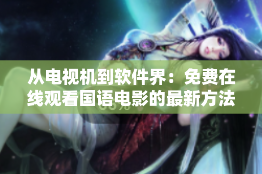 從電視機(jī)到軟件界：免費(fèi)在線觀看國(guó)語(yǔ)電影的最新方法