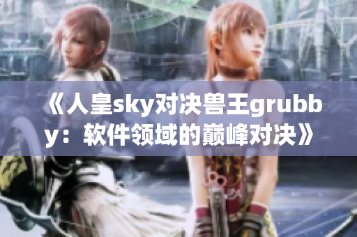 《人皇sky對決獸王grubby：軟件領(lǐng)域的巔峰對決》
