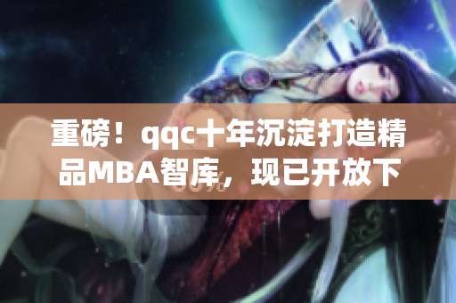 重磅！qqc十年沉淀打造精品MBA智庫，現(xiàn)已開放下載！