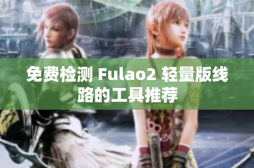 免費(fèi)檢測(cè) Fulao2 輕量版線路的工具推薦