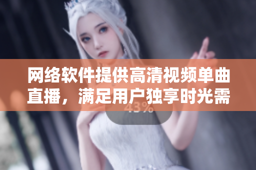 網(wǎng)絡(luò)軟件提供高清視頻單曲直播，滿足用戶獨(dú)享時(shí)光需求