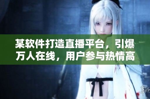 某軟件打造直播平臺(tái)，引爆萬(wàn)人在線，用戶參與熱情高漲
