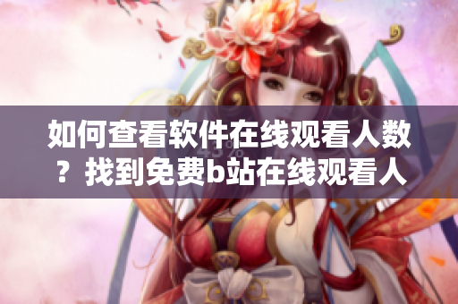 如何查看軟件在線觀看人數(shù)？找到免費(fèi)b站在線觀看人數(shù)方法