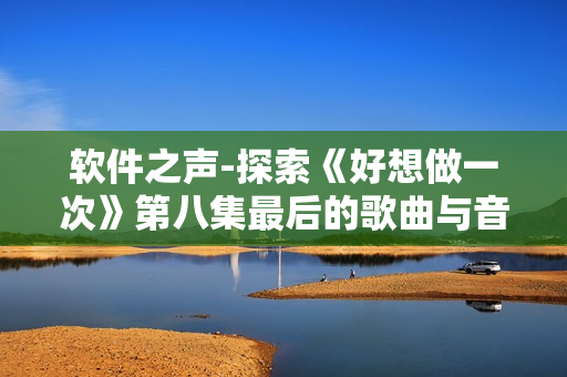 軟件之聲-探索《好想做一次》第八集最后的歌曲與音效的制作過程