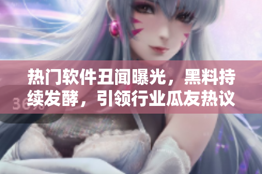 熱門軟件丑聞曝光，黑料持續(xù)發(fā)酵，引領(lǐng)行業(yè)瓜友熱議