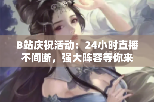 B站慶祝活動：24小時直播不間斷，強大陣容等你來