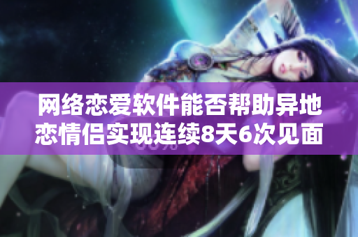 網(wǎng)絡(luò)戀愛軟件能否幫助異地戀情侶實(shí)現(xiàn)連續(xù)8天6次見面？